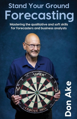 Stand Your Ground Forecasting - Mastering the qualitative and soft skills for forecasters and business analysts - Don Ake