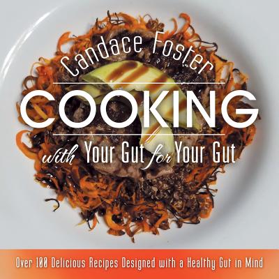 Coperta cărții 'Cooking with Your Gut for Your Gut: Over 100 Delicious Recipes Designed with a Healthy Gut in Mind - Candace Foster'