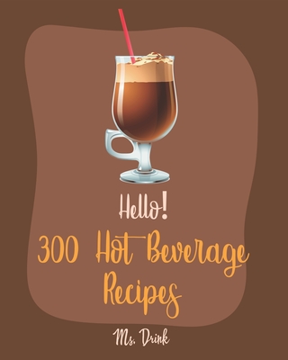 Hello! 300 Hot Beverage Recipes: Best Hot Beverage Cookbook Ever For Beginners [Apple Cider Book, Hot Chocolate Cookbook, Irish Coffee Recipe, Afterno - 