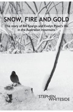 Snow, Fire and Gold: The story of Bill Spargo and Evelyn Piper's life in the Australian mountains - Stephen Whiteside