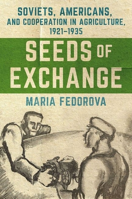 Seeds of Exchange: Soviets, Americans, and Cooperation in Agriculture, 1921-1935 - Maria Fedorova
