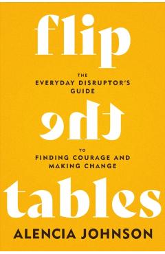 Flip the Tables: The Everyday Disruptor's Guide to Finding Courage and Making Change - Alencia Johnson