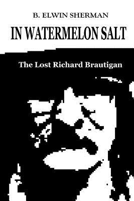 In Watermelon Salt -- The Lost Richard Brautigan - B. Elwin Sherman