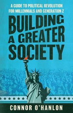 Coperta cărții 'Building a Greater Society: A Guide to Political Revolution for Millennials and Generation Z - Connor O'hanlon'