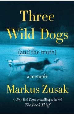Coperta cărții 'Three Wild Dogs (and the Truth): A Memoir - Markus Zusak'