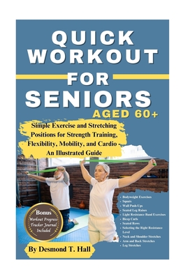Quick Workout for Seniors Age 60+: Simple Exercise and Stretching Positions for Strength Training, Flexibility, Mobility, and Cardio - An Illustrated - Desmond T. Hall