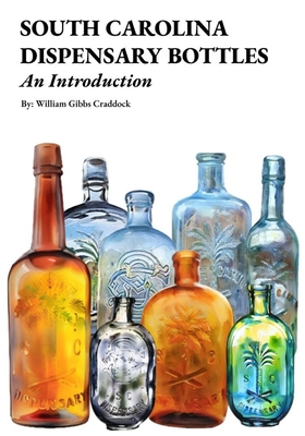 South Carolina Dispensary Bottles: An Introduction: A Brief Look Into the South Carolina Dispensary: It's Bottles, Glassmakers, Rare Variants, History - William Gibbs Craddock