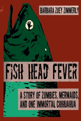 Fish Head Fever: A Story of Zombies, Mermaids and One Immortal Chihuahua - Barbara Zoey Zimmerly