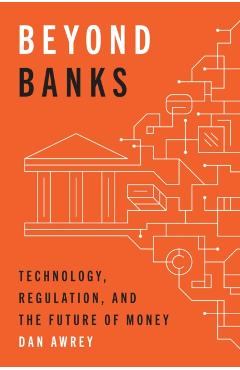 Beyond Banks: Technology, Regulation, and the Future of Money - Dan Awrey