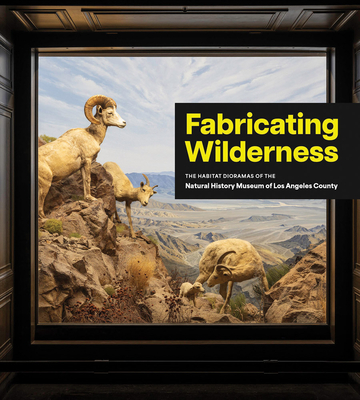 Fabricating Wilderness: The Habitat Dioramas of the Natural History Museum of Los Angeles County - Matt Davis