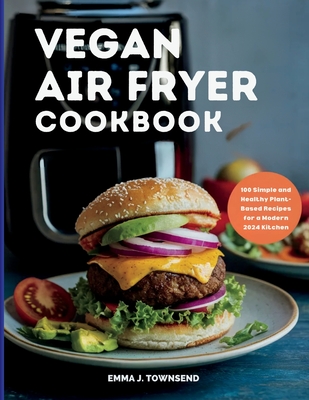 Vegan Air Fryer Cookbook: 100 Simple and Healthy Plant-Based Recipes for a Modern 2024 Kitchen - Emma J. Townsend