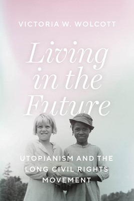 Living in the Future: Utopianism and the Long Civil Rights Movement - Victoria W. Wolcott
