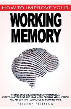 Poza produsului How to Improve Your Working Memory: Unlock Your Unlimited Memory to Memorize Everything You Read and Hear, Apply Creative Visualization and Associatio - Arianna Peterson