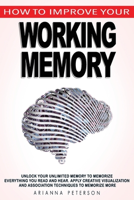How to Improve Your Working Memory: Unlock Your Unlimited Memory to Memorize Everything You Read and Hear, Apply Creative Visualization and Associatio - Arianna Peterson