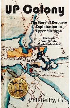 Poza produsului U.P. Colony: The Story of Resource Exploitation in Upper Michigan -- Focus on Sault Sainte Marie Industries - Phil Bellfy