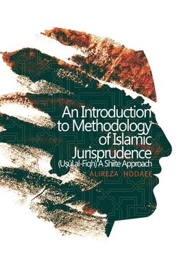 An Introduction to Methodology of Islamic Jurisprudence (Usul al-Fiqh) A Shiite Approach - Alireza Hodaee