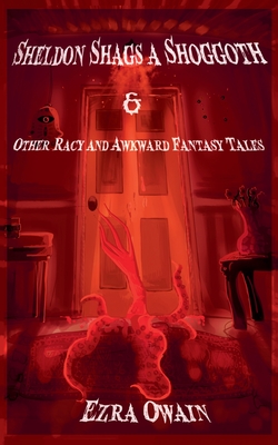 Sheldon Shags a Shoggoth & Other Racy & Awkward Tales - Ezra Owain