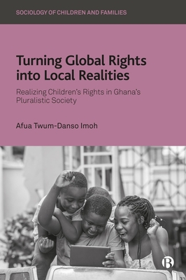 Turning Global Rights Into Local Realities: Realizing Children's Rights in Ghana's Pluralistic Society - Afua Twum-danso Imoh