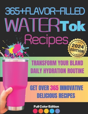 365+ Flavor-Filled WaterTok Recipes for Year-Round Hydration and Optimal Wellness: Transform Your Bland Daily Hydration Routine with Creative, Delicio - Aquaessence Press