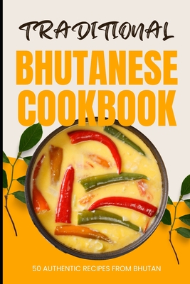Traditional Bhutanese Cookbook: 50 Authentic Recipes from Bhutan - Ava Baker
