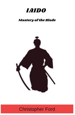 Iaido: Mastery of the Blade - Christopher Ford