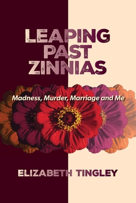 Leaping Past Zinnias: Madness, Murder, Marriage and Me - Elizabeth Tingley