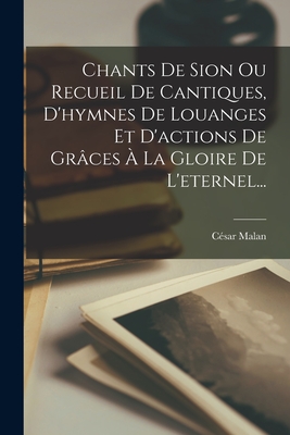 Chants De Sion Ou Recueil De Cantiques, D'hymnes De Louanges Et D'actions De Grces  La Gloire De L'eternel... - 