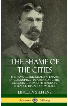Poza produsului The Shame of the Cities: The Famous Muckraking Expose of Corruption in America's Cities: St. Louis, Chicago, Pittsburgh, Philadelphia and New Y - Lincoln Steffens