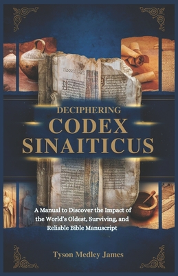 Deciphering Codex Sinaiticus: A Manual to Discover the Impact of the World's Oldest, Surviving and Reliable Bible Manuscript - Tyson Medley James
