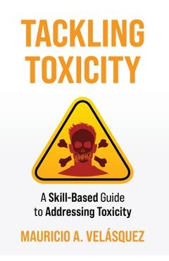 Coperta cărții 'Tackling Toxicity: A Skill-Based Guide to Addressing Toxicity - Mauricio Velasquez'