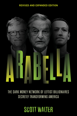 Arabella: The Dark Money Network of Leftist Billionaires Secretly Transforming America - Scott Walter
