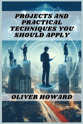 Projects and Practical Techniques You Should Apply: A Comprehensive Guide to Mastering Essential Skills and Executing Successful Projects (2024) - Oliver Howard