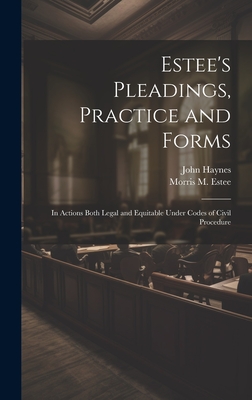 Coperta cărții 'Estee's Pleadings, Practice and Forms: In Actions Both Legal and Equitable Under Codes of Civil Procedure - John Haynes'