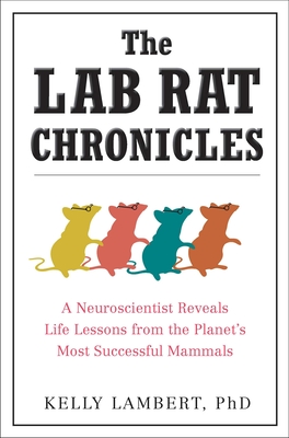 The Lab Rat Chronicles: A Neuroscientist Reveals Life Lessons from the Planet's Most Successful Mammals - Kelly Lambert