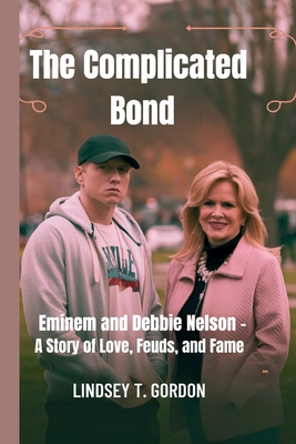 The Complicated Bond: Eminem and Debbie Nelson - A Story of Love, Feuds, and Fame - Lindsey T. Gordon