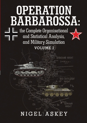 Operation Barbarossa: the Complete Organisational and Statistical Analysis, and Military Simulation Volume I - Nigel Askey
