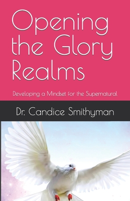 Opening the Glory Realms: Developing a Mindset for the Supernatural - Candice Smithyman