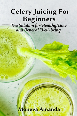 Coperta cărții 'Celery Juicing for Beginners: The Solution for Healthy Liver and General well-being - Moneva Amanda'