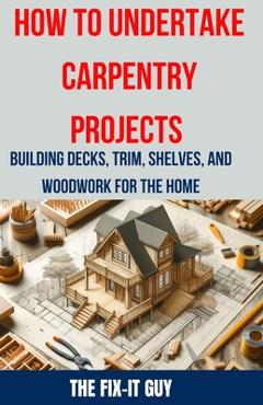 Poza produsului How to Undertake Carpentry Projects - Building Decks, Trim, Shelves, and Woodwork for the Home: A Comprehensive Guide to Crafting Beautiful Woodwork, - The Fix-it Guy