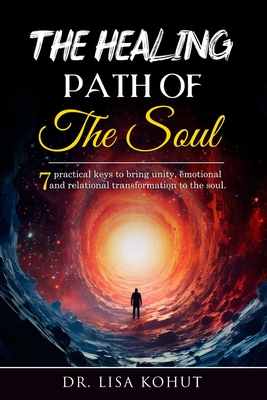 The Healing Path of the Soul: 7 Practical Keys to Bring Unity, Emotional and Relational Transformation to the Soul - Lisa Kohut