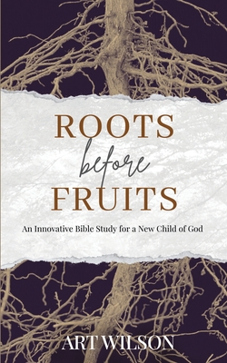 Roots Before Fruits: An Innovative Bible Study for the New Child of God - Art Wilson