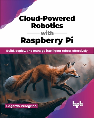 Cloud-Powered Robotics with Raspberry Pi: Build, Deploy, and Manage Intelligent Robots Effectively - Edgardo Peregrino