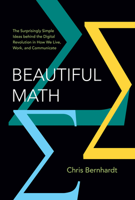 Beautiful Math: The Surprisingly Simple Ideas Behind the Digital Revolution in How We Live, Work, and Communicate - Chris Bernhardt