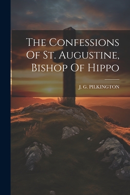 The Confessions Of St. Augustine, Bishop Of Hippo - J. G. Pilkington