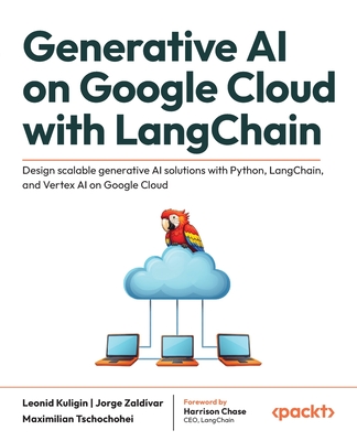 Generative AI on Google Cloud with LangChain: Design scalable generative AI solutions with Python, LangChain, and Vertex AI on Google Cloud - Leonid Kuligin