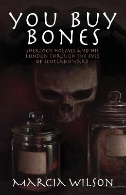 You Buy Bones: Sherlock Holmes and his London Through the Eyes of Scotland Yard - Marcia Wilson