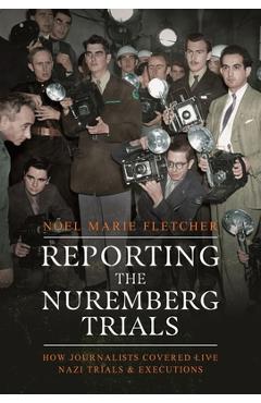 Coperta cărții 'Reporting the Nuremberg Trials: How Journalists Covered Live Nazi Trials and Executions - Noel Marie Fletcher'