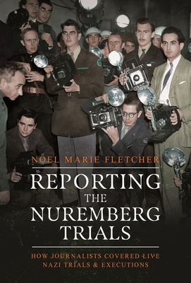 Coperta cărții 'Reporting the Nuremberg Trials: How Journalists Covered Live Nazi Trials and Executions - Noel Marie Fletcher'