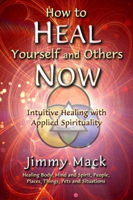 How to Heal Yourself and Others Now: Intuitive Healing with Applied Spirituality - Jimmy Mack