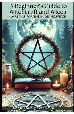 Coperta cărții 'A Beginner's Guide to Witchcraft and Wicca: 50+ Everyday and Season Spells for the Budding Witch - Ariadne Silvermoon'